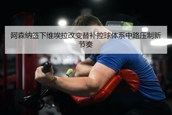 阿森纳签下维埃拉改变替补控球体系中路压制新节奏