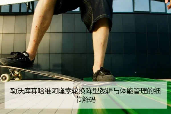 勒沃库森哈维阿隆索轮换阵型逻辑与体能管理的细节解码