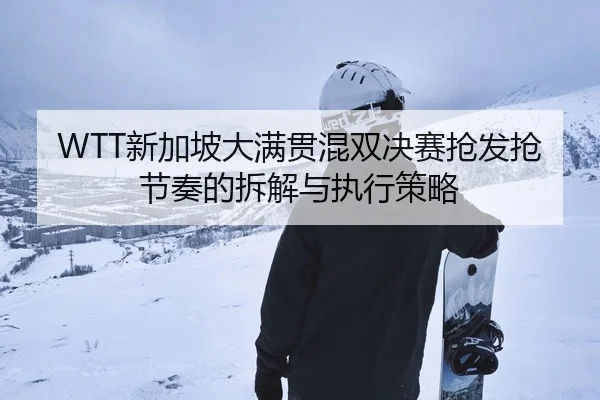WTT新加坡大满贯混双决赛抢发抢节奏的拆解与执行策略