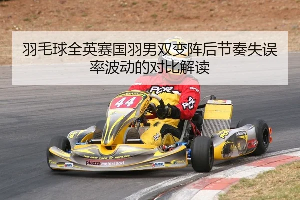 羽毛球全英赛国羽男双变阵后节奏失误率波动的对比解读