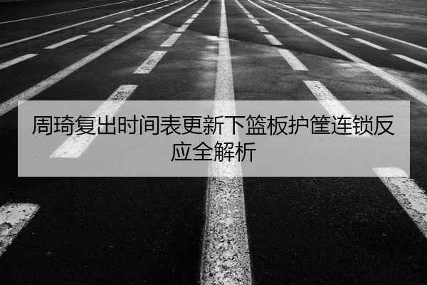 周琦复出时间表更新下篮板护筐连锁反应全解析